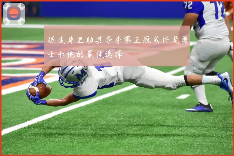 送走库里助其争夺第五冠或许是勇士和他的最佳选择