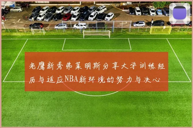 老鹰新秀弗莱明斯分享大学训练经历与适应NBA新环境的努力与决心