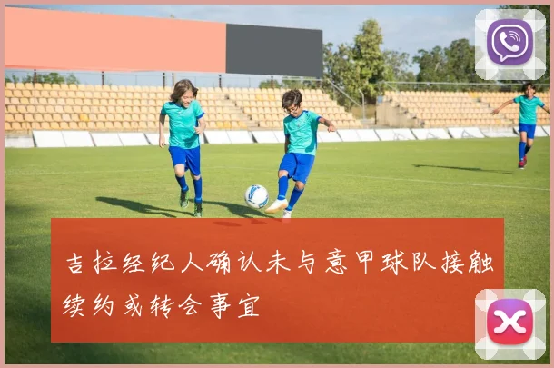 吉拉经纪人确认未与意甲球队接触续约或转会事宜