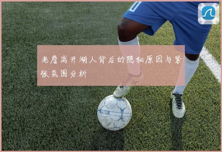 老詹离开湖人背后的隐秘原因与紧张氛围分析