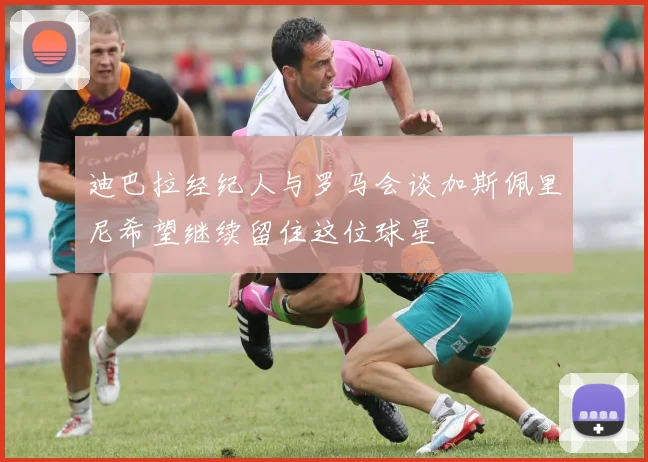 迪巴拉经纪人与罗马会谈加斯佩里尼希望继续留住这位球星