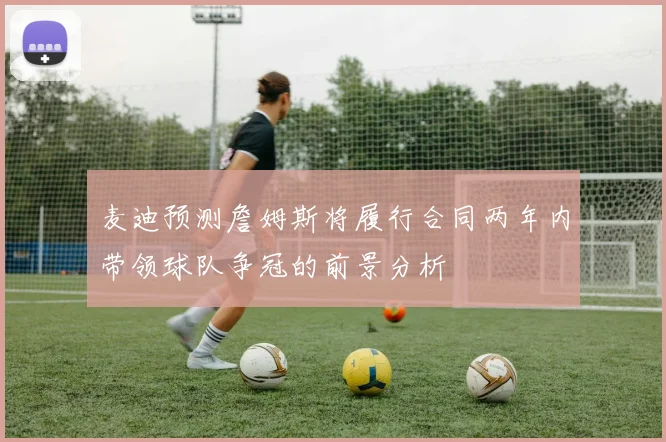 麦迪预测詹姆斯将履行合同两年内带领球队争冠的前景分析