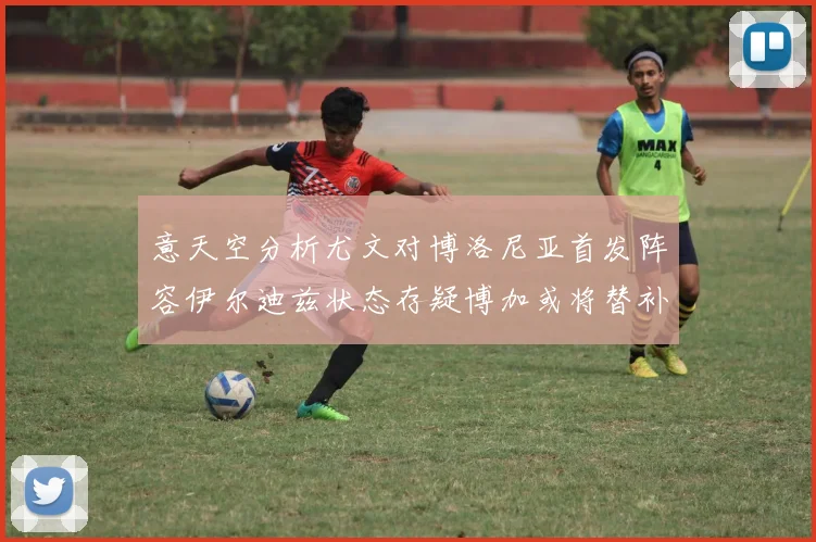 意天空分析尤文对博洛尼亚首发阵容伊尔迪兹状态存疑博加或将替补出战