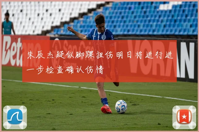 朱辰杰疑似脚踝扭伤明日将进行进一步检查确认伤情