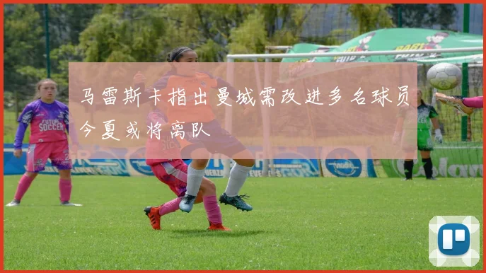 马雷斯卡指出曼城需改进多名球员今夏或将离队