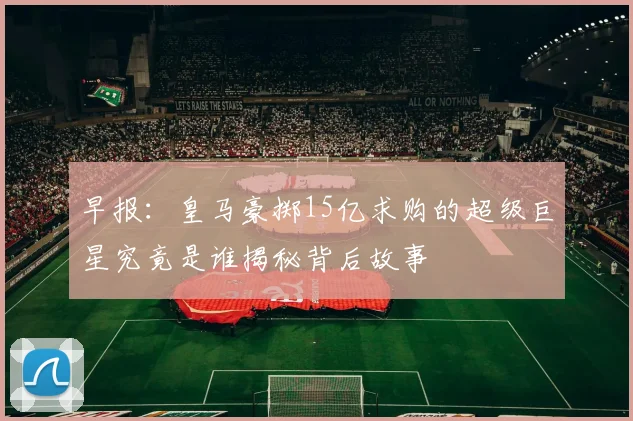 早报：皇马豪掷15亿求购的超级巨星究竟是谁揭秘背后故事