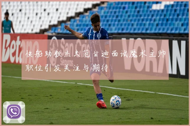 快船助教杰夫范甘迪面试魔术主帅职位引发关注与期待