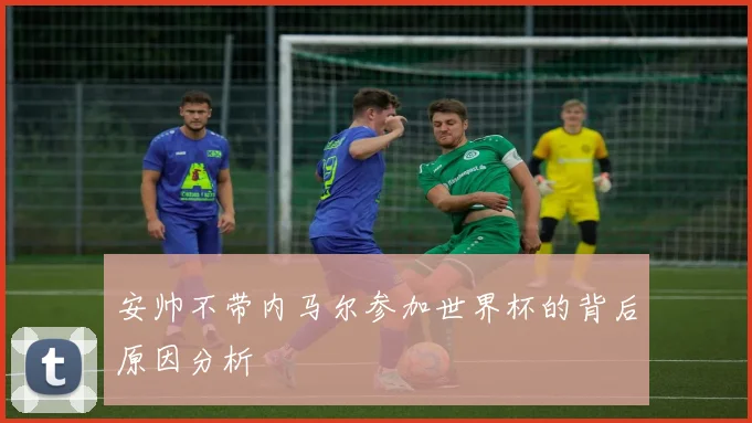 安帅不带内马尔参加世界杯的背后原因分析