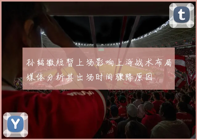 孙铭徽短暂上场影响上海战术布局媒体分析其出场时间骤降原因