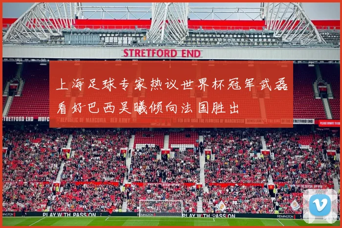 上海足球专家热议世界杯冠军武磊看好巴西吴曦倾向法国胜出