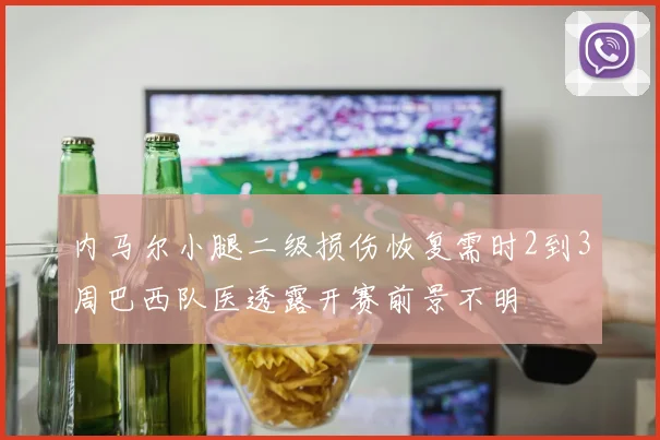 内马尔小腿二级损伤恢复需时2到3周巴西队医透露开赛前景不明