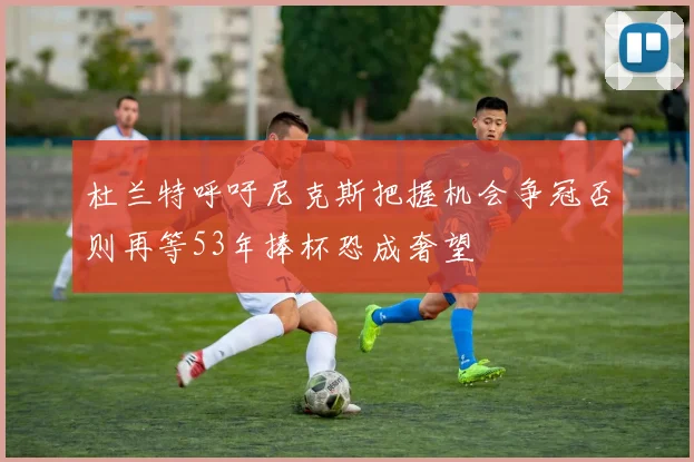 杜兰特呼吁尼克斯把握机会争冠否则再等53年捧杯恐成奢望