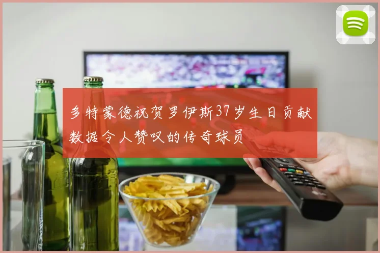 多特蒙德祝贺罗伊斯37岁生日贡献数据令人赞叹的传奇球员