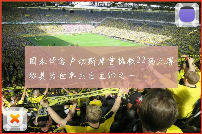 国米悼念卢切斯库曾执教22场比赛称其为世界杰出主帅之一