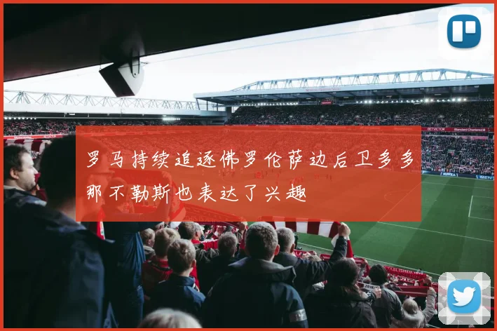 罗马持续追逐佛罗伦萨边后卫多多那不勒斯也表达了兴趣