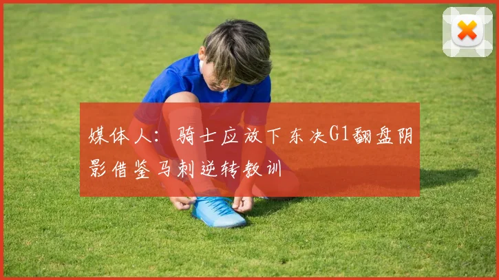 媒体人：骑士应放下东决G1翻盘阴影借鉴马刺逆转教训