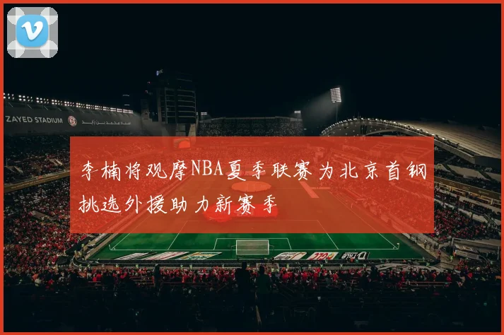 李楠将观摩NBA夏季联赛为北京首钢挑选外援助力新赛季