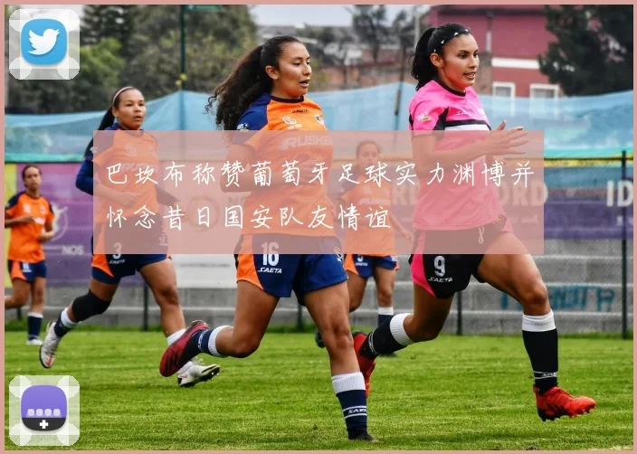 巴坎布称赞葡萄牙足球实力渊博并怀念昔日国安队友情谊