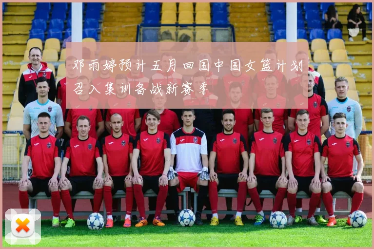 邓雨婷预计五月回国中国女篮计划召入集训备战新赛季