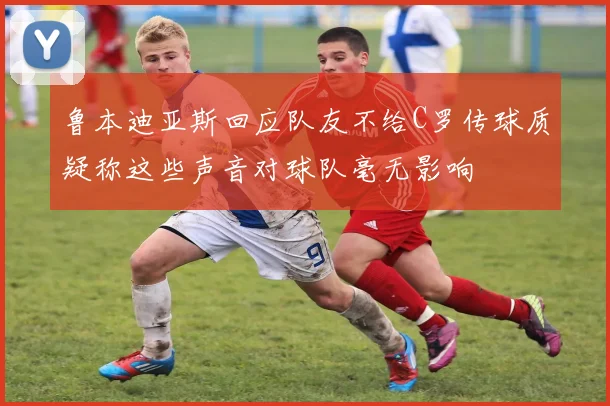 鲁本迪亚斯回应队友不给C罗传球质疑称这些声音对球队毫无影响
