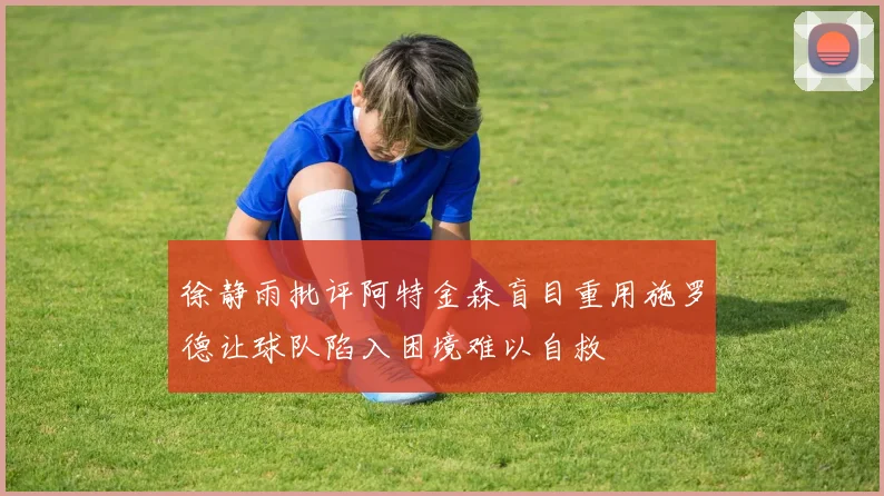 徐静雨批评阿特金森盲目重用施罗德让球队陷入困境难以自救