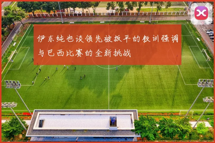伊东纯也谈领先被扳平的教训强调与巴西比赛的全新挑战