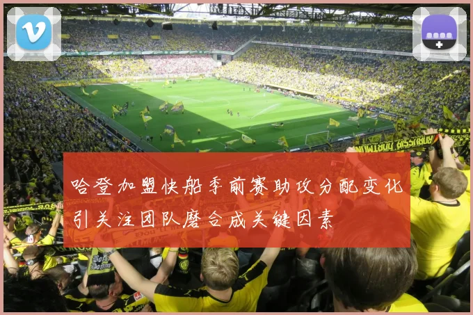 哈登加盟快船季前赛助攻分配变化引关注团队磨合成关键因素