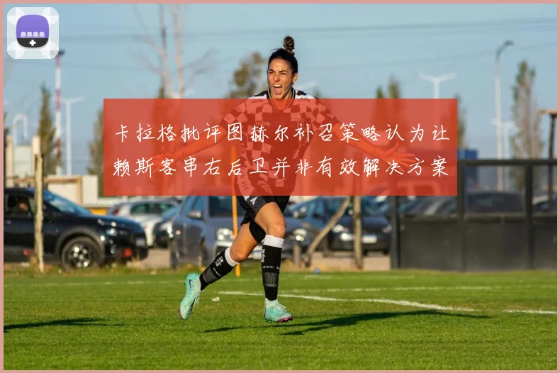 卡拉格批评图赫尔补召策略认为让赖斯客串右后卫并非有效解决方案