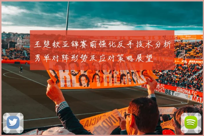王楚钦亚锦赛前强化反手技术分析男单对阵形势及应对策略展望