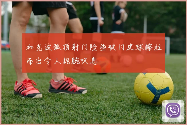 加克波弧顶射门险些破门皮球擦柱而出令人扼腕叹息