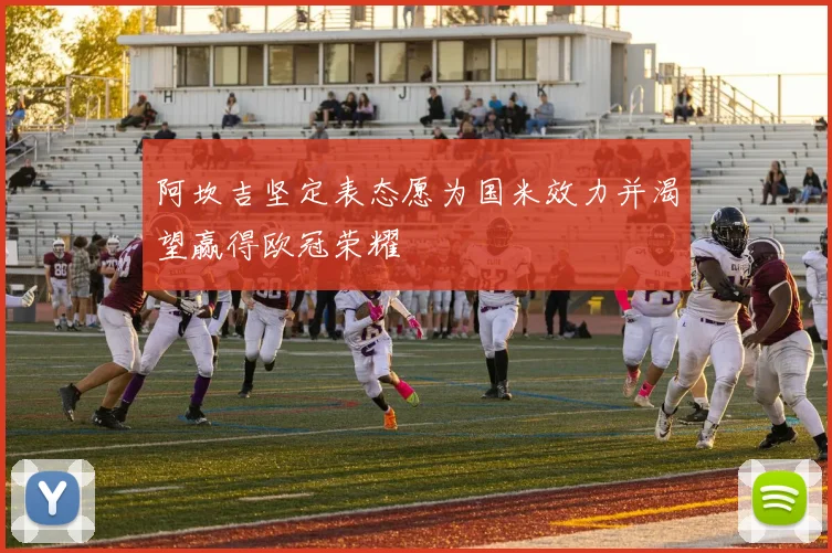 阿坎吉坚定表态愿为国米效力并渴望赢得欧冠荣耀