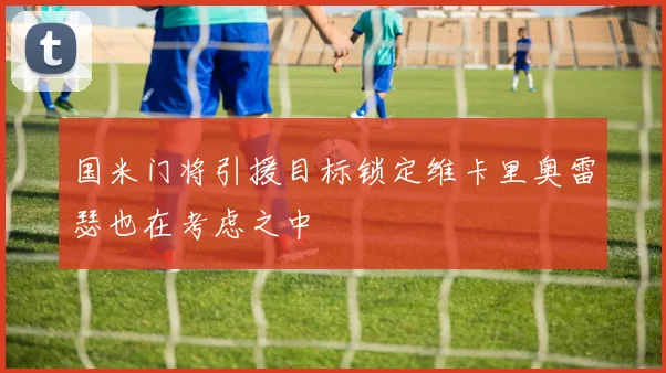 国米门将引援目标锁定维卡里奥雷瑟也在考虑之中