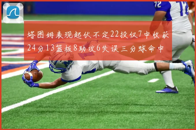 塔图姆表现起伏不定22投仅7中收获24分13篮板8助攻6失误三分球命中率低迷