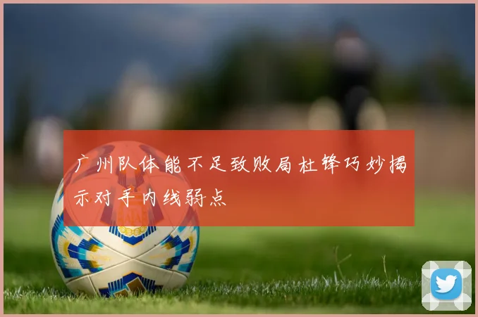 广州队体能不足致败局杜锋巧妙揭示对手内线弱点
