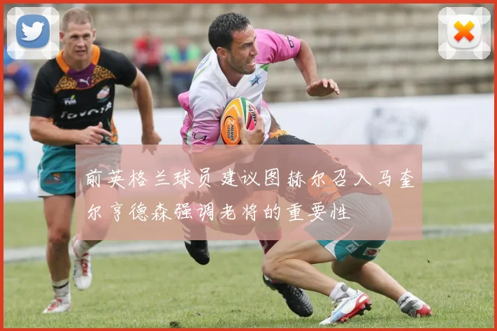 前英格兰球员建议图赫尔召入马奎尔亨德森强调老将的重要性